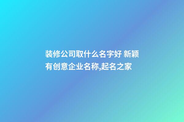 装修公司取什么名字好 新颖有创意企业名称,起名之家-第1张-公司起名-玄机派